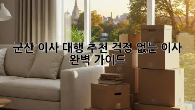 군산 이사 대행 추천: 걱정 없는 이사, 완벽 가이드