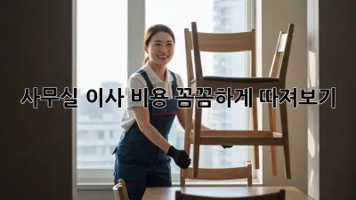 사무실 이사, 비용 꼼꼼하게 따져보기!